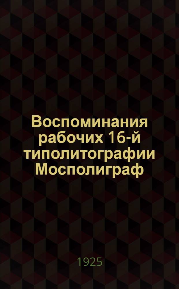 Воспоминания рабочих 16-й типолитографии Мосполиграф (б. Левенсон) : 1905-XX-1925