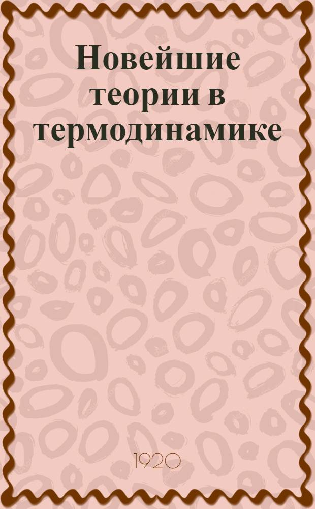 Новейшие теории в термодинамике : (Теорема теплоты Нернста и гипотеза квант) : Докл., чит. 16 дек. 1911 г. в Герман. хим. о-ве в Берлине