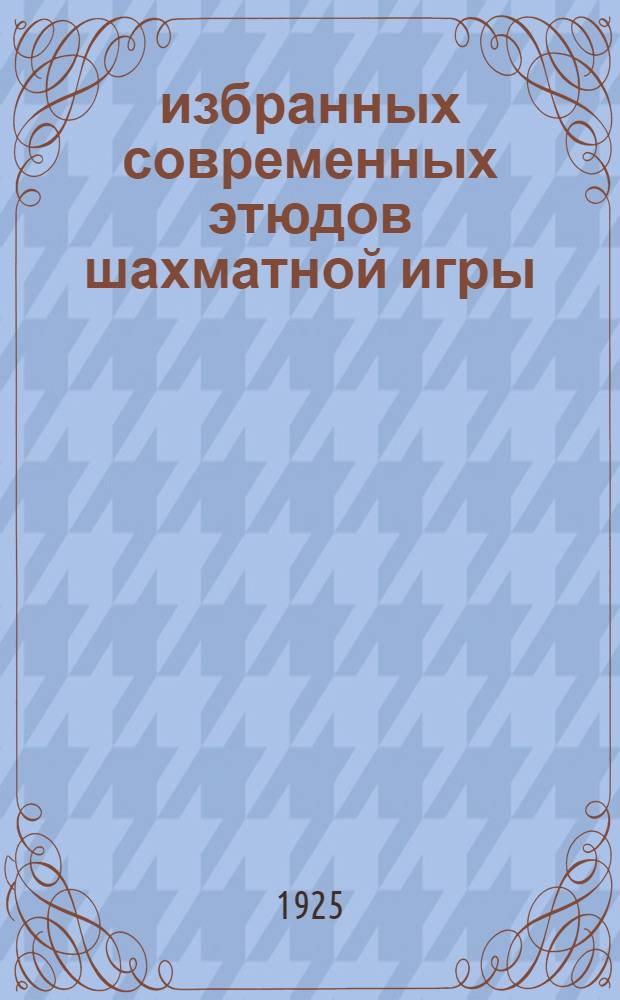 150 избранных современных этюдов [шахматной игры] : Со вступ. ст., решениями и подроб. прим