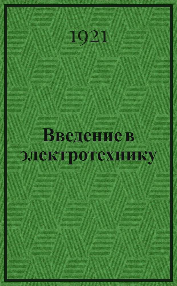 Введение в электротехнику : Крат. излож. явлений и законов магнетизма, земного магнетизма, электромагнетизма, электростатики, электродинамики, постоян. и перемен. тока : Для техн. училищ и для самообразования
