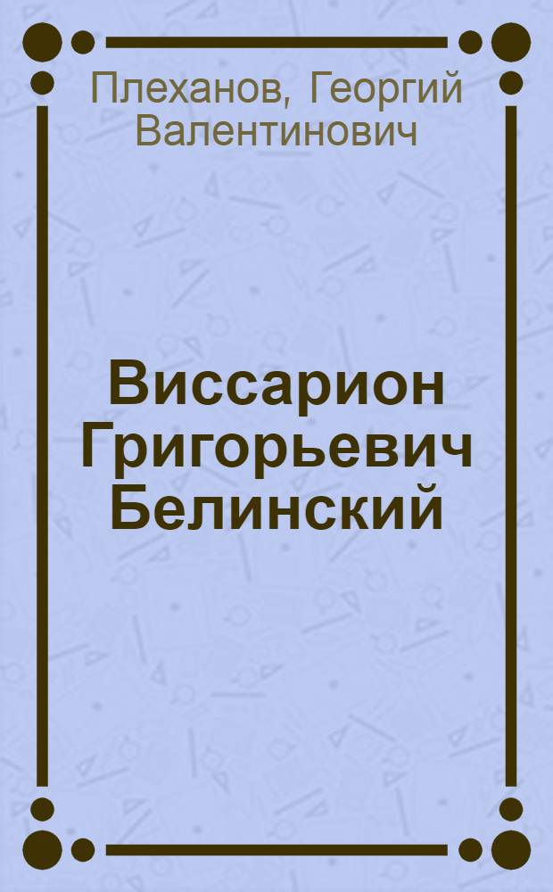 Виссарион Григорьевич Белинский : 26 мая 1848 г. - 8 июня 1923 г. : (К 75-летию со дня смерти)