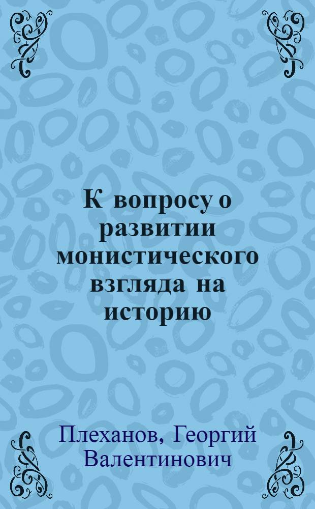 К вопросу о развитии монистического взгляда на историю : Ответ гг. Михайловскому, Карееву и К°