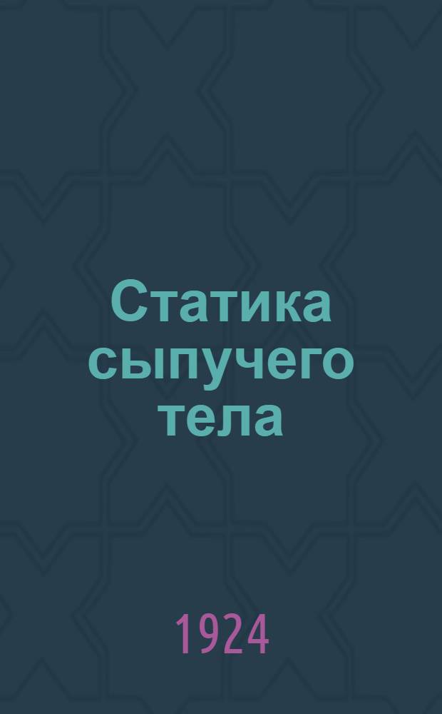 Статика сыпучего тела : Лекции, чит. в Моск. ин-те инж. транспорта в 1924/25 г. и на Инж.-агр. фак. Т.С.Х.А.