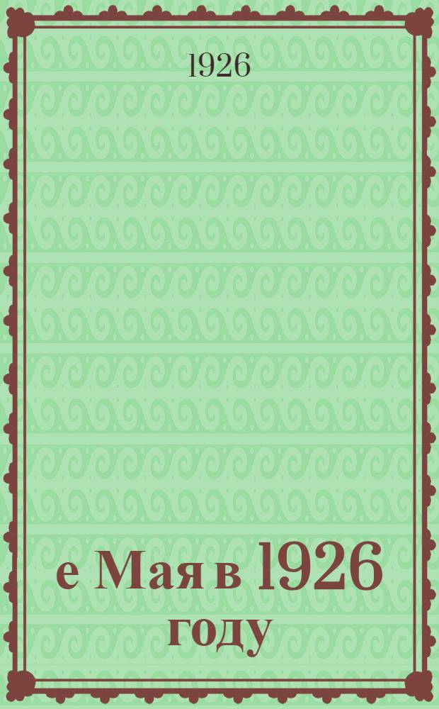 1-е Мая в 1926 году : (Материалы для докладов и бесед)