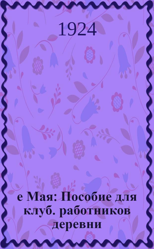 1-е Мая : Пособие для клуб. работников деревни