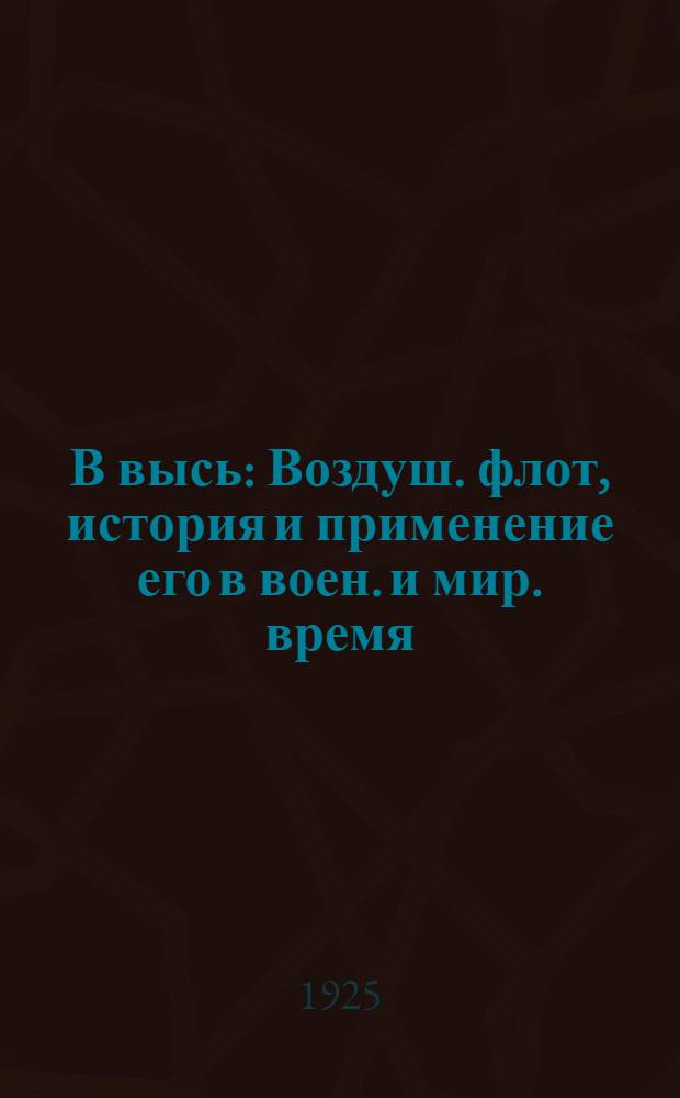 В высь : Воздуш. флот, история и применение его в воен. и мир. время : Пособие для лекций по популяризации воздуш. флота