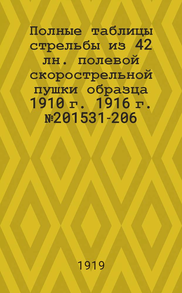 Полные таблицы стрельбы из 42 лн. полевой скорострельной пушки образца 1910 г. 1916 г. № 201531-206