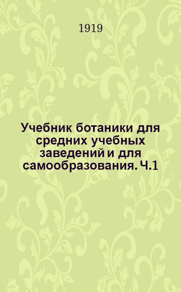 Учебник ботаники для средних учебных заведений и для самообразования. Ч.1 : Строение и жизнь растений