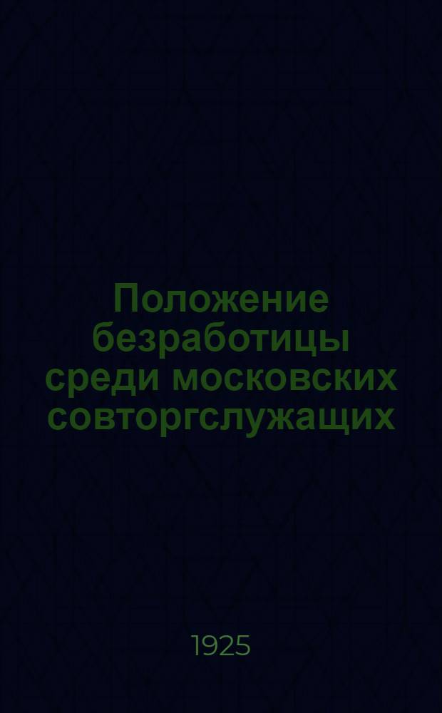 Положение безработицы среди московских совторгслужащих : Итоги переучета безработных в окт. 1925 г
