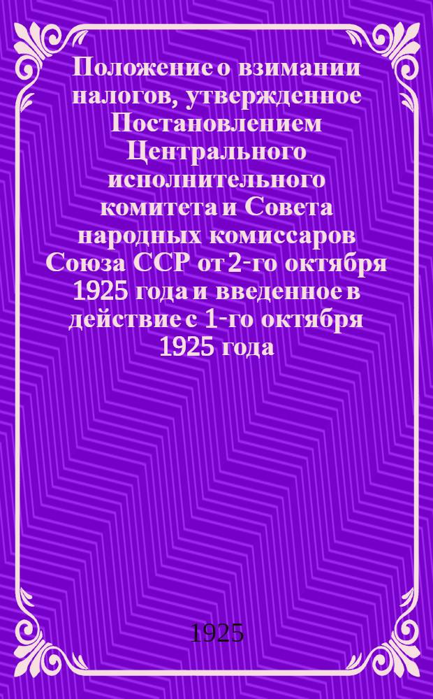 Положение о взимании налогов, утвержденное Постановлением Центрального исполнительного комитета и Совета народных комиссаров Союза ССР от 2-го октября 1925 года и введенное в действие с 1-го октября 1925 года