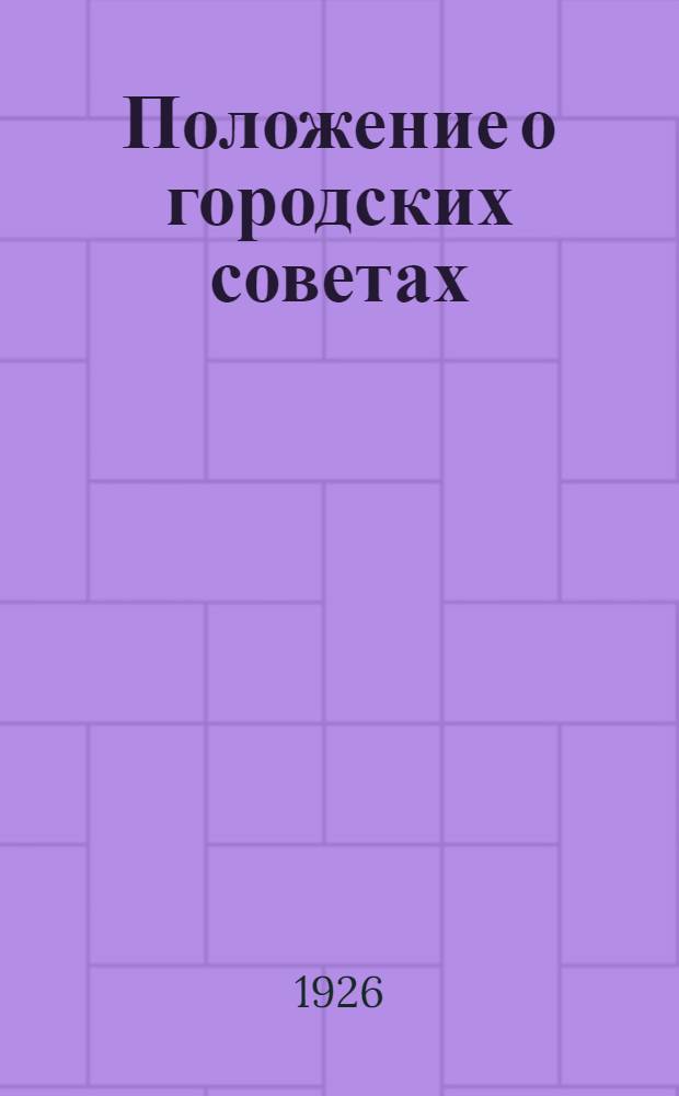Положение о городских советах : Утв. 2-й Сессией ВЦИК XII созыва, опубл. в Бюл. НКВД от 9/II 1926 г. № 3 (190)