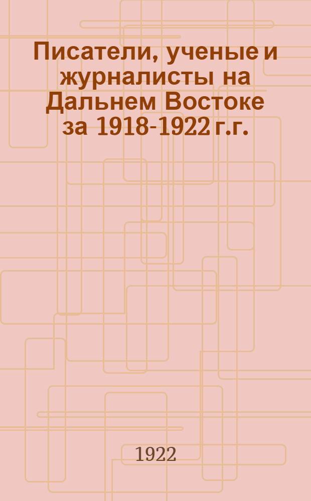 Писатели, ученые и журналисты на Дальнем Востоке за 1918-1922 г.г.