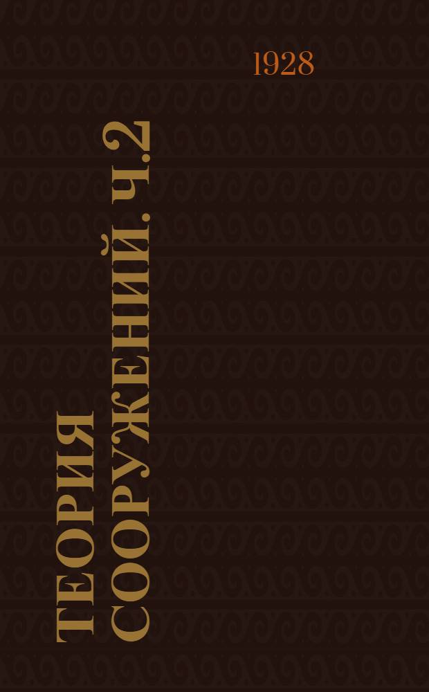 Теория сооружений. Ч.2 : Работа упругих сил и определение деформаций в системах. 2. Сыпучие тела в приложении к расчету сооружений