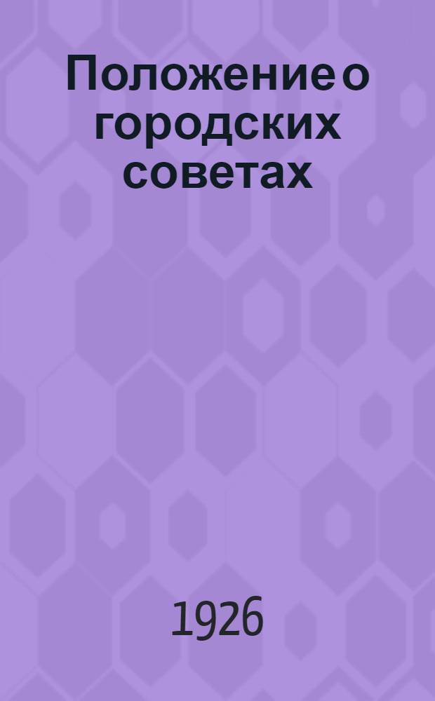 Положение о городских советах : Утв. II-ой Сессией ВЦИК'а XII созыва