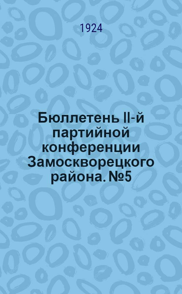 Бюллетень II-й партийной конференции Замоскворецкого района. № 5 : Понедельник, 12 мая 1924 года