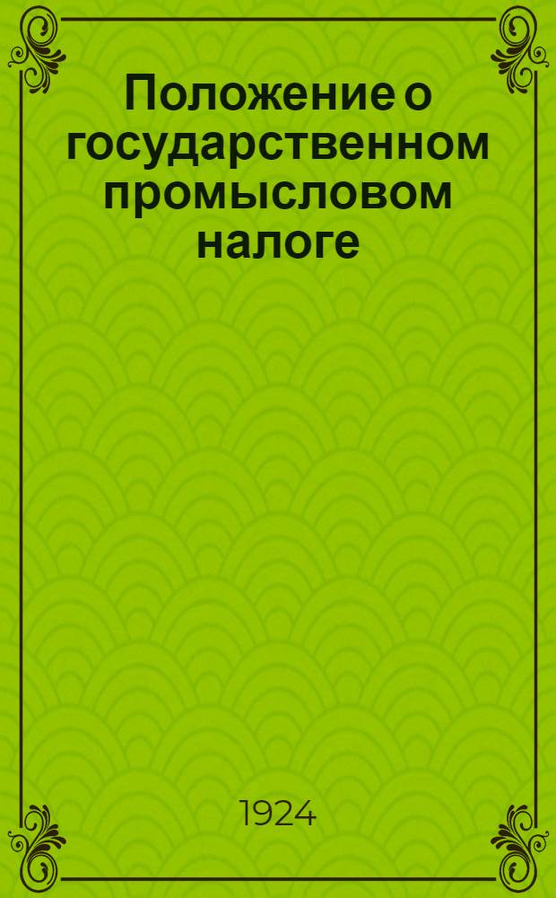 Положение о государственном промысловом налоге : Со всеми относящимися к нему доп. и прил., а также инструкциями, постановлениями и разъяснениями Наркомфина и с общ. алф. указ. : Рук. для налоговых органов и для плательщиков налога