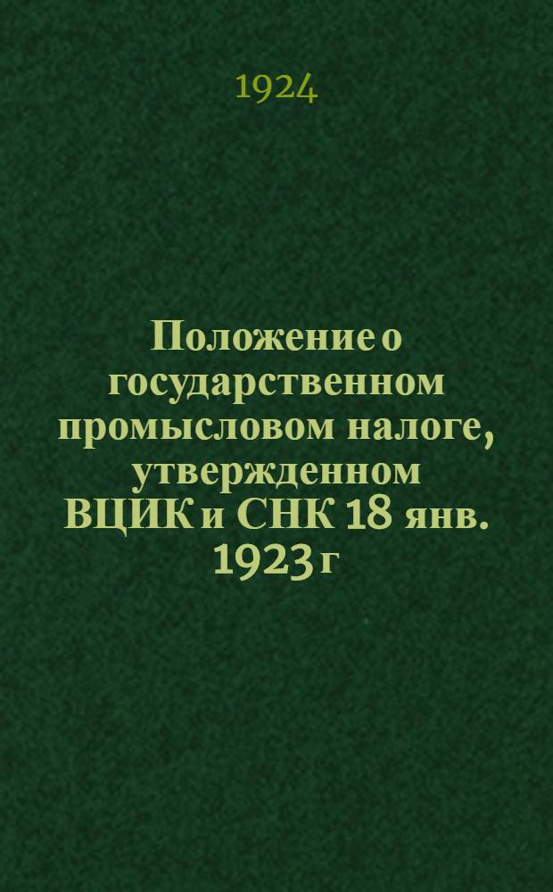 Положение о государственном промысловом налоге, утвержденном ВЦИК и СНК 18 янв. 1923 г. и Инструкция о порядке взимания его