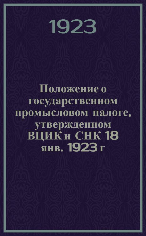Положение о государственном промысловом налоге, утвержденном ВЦИК и СНК 18 янв. 1923 г. и Инструкция о порядке взимания его