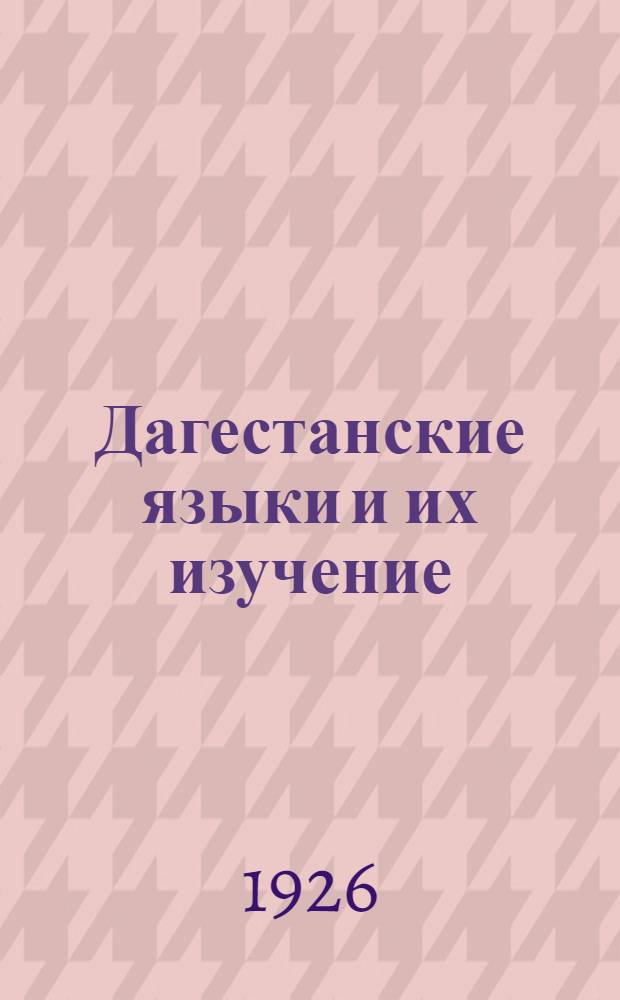 Дагестанские языки и их изучение : Докл., чит. на заседании Ист.-этногр. секции о-ва 4/IX 1926 г.