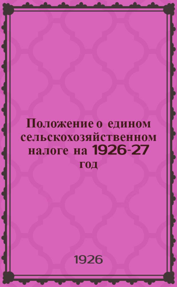 Положение о едином сельскохозяйственном налоге на 1926-27 год : С подроб. объяснениями к каждой ст., всеми табл. и примерами исчисления налога с хоз-ва : Справ. крестьянина