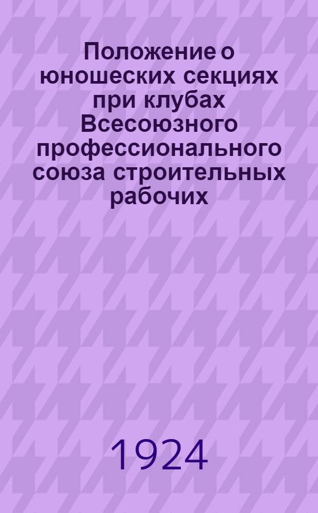 Положение о юношеских секциях при клубах Всесоюзного профессионального союза строительных рабочих : Утв. в заседании Президиума ЦК 22/VII 1924 г