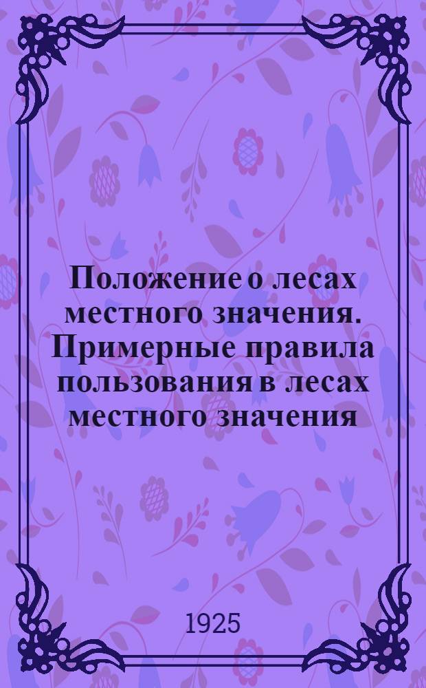 Положение о лесах местного значения. [Примерные правила пользования в лесах местного значения] : (Утв. Нар. ком. зем. 20 июня 1925 г.)