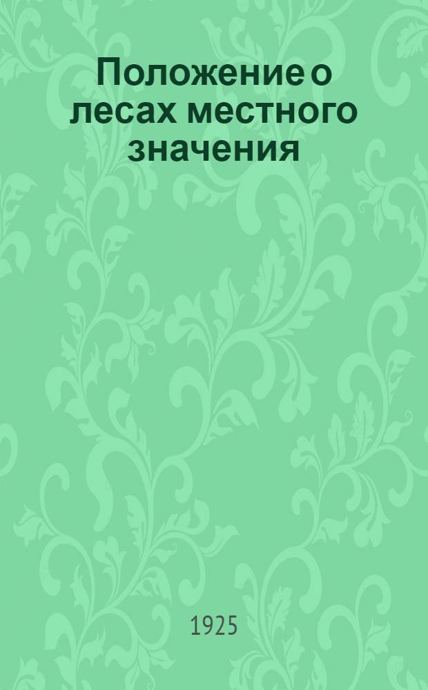 Положение о лесах местного значения : (С прил. правил и других указаний для ведения правильного лесного хоз-ва)