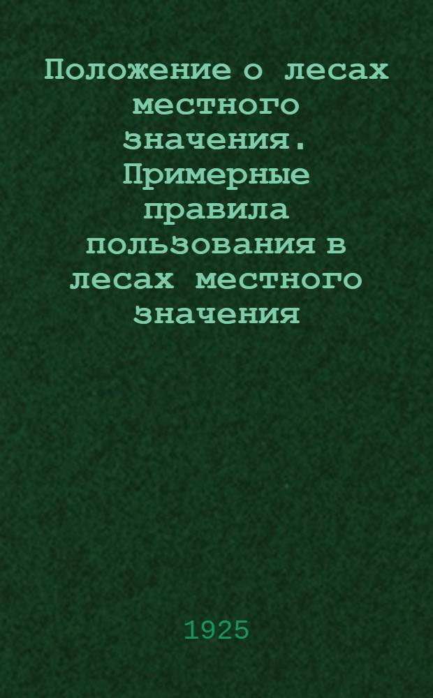 Положение о лесах местного значения. [Примерные правила пользования в лесах местного значения] : (Утв. Нар. ком. зем. 20 июня 1925 г.)
