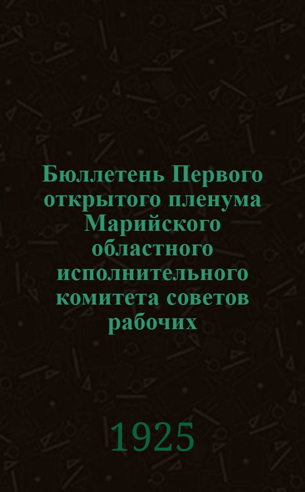 Бюллетень Первого открытого пленума Марийского областного исполнительного комитета советов рабочих, крестьянских и красноармейских депутатов 5-го созыва в гор. Козмодемьянске. № 1 : 15 июня 1925 г.
