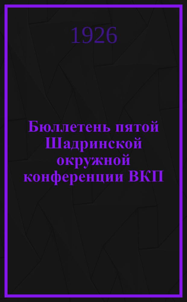Бюллетень пятой Шадринской окружной конференции ВКП(большевиков) : [13-18 дек. 1926 г.]. № 1