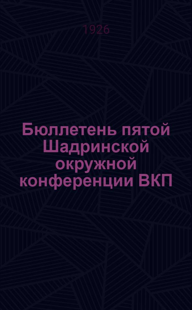 Бюллетень пятой Шадринской окружной конференции ВКП(большевиков) : [13-18 дек. 1926 г.]. № 5