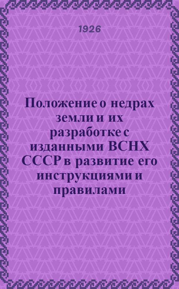 Положение о недрах земли и их разработке с изданными ВСНХ СССР в развитие его инструкциями и правилами : Спец. законоположения о золотопром-сти