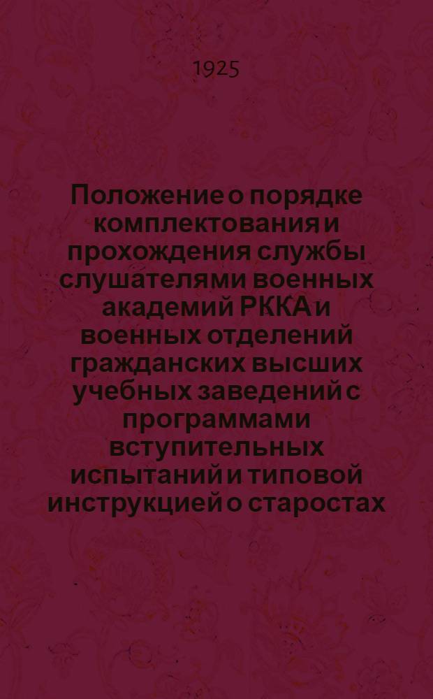 Положение о порядке комплектования и прохождения службы слушателями военных академий РККА и военных отделений гражданских высших учебных заведений с программами вступительных испытаний и типовой инструкцией о старостах : (Приказ РВС СССР 1925 г. № 500 и прил. к нему №№ 1 и 2)