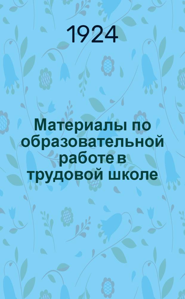 Материалы по образовательной работе в трудовой школе : Перепеч. с изд. Лит.-изд. отд. Наркомпроса