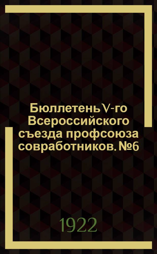 Бюллетень V-го Всероссийского съезда профсоюза совработников. № 6 : 21 ноября 1922 года