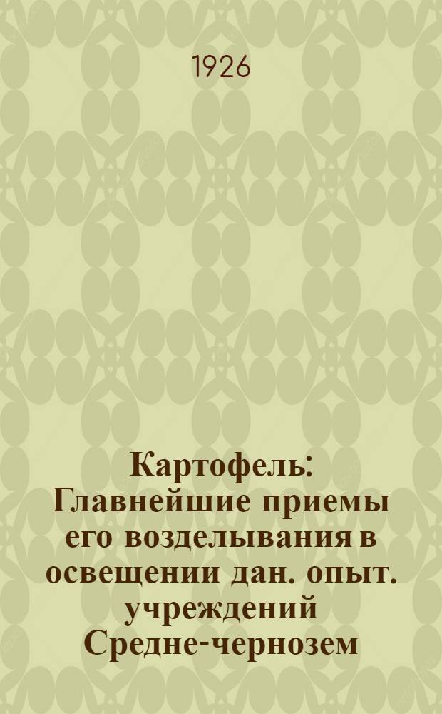 Картофель : Главнейшие приемы его возделывания в освещении дан. опыт. учреждений Средне-чернозем. и прилегающ. обл