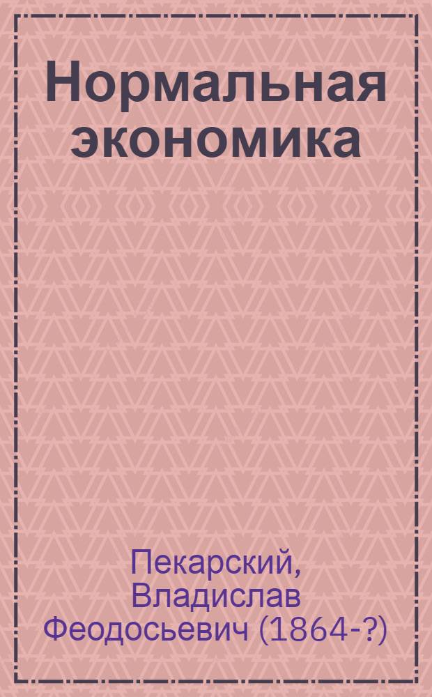Нормальная экономика : (Теория кооп.) : В.Ф.Пекарский, декан Экон. фак. Петрогр. кооп. ин-та