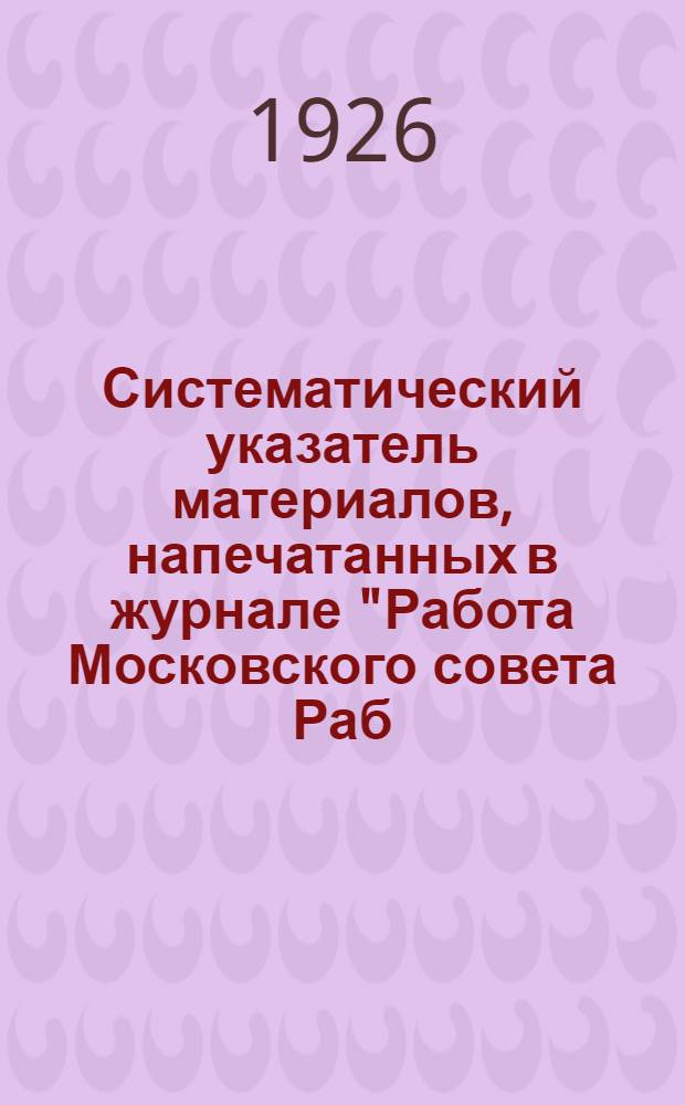 Систематический указатель материалов, напечатанных в журнале "Работа Московского совета Раб., кр. и красн. депутатов" за 1925 год