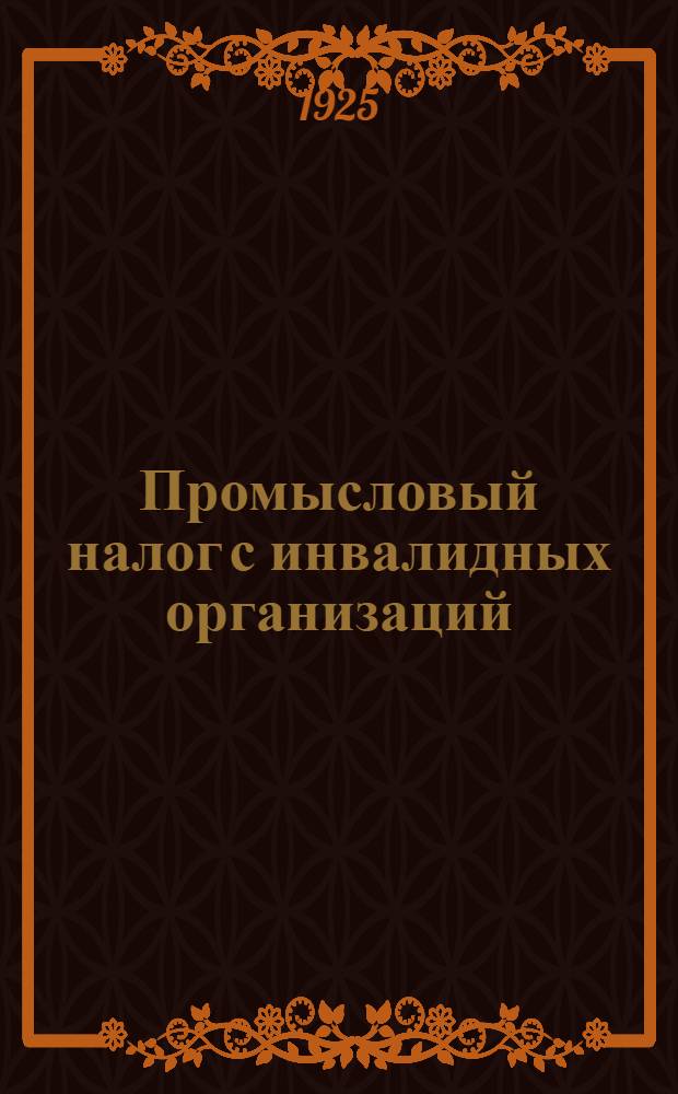 Промысловый налог с инвалидных организаций : Обложение промысловым налогом предприятий и личных промысловых занятий инвалидов труда и войны