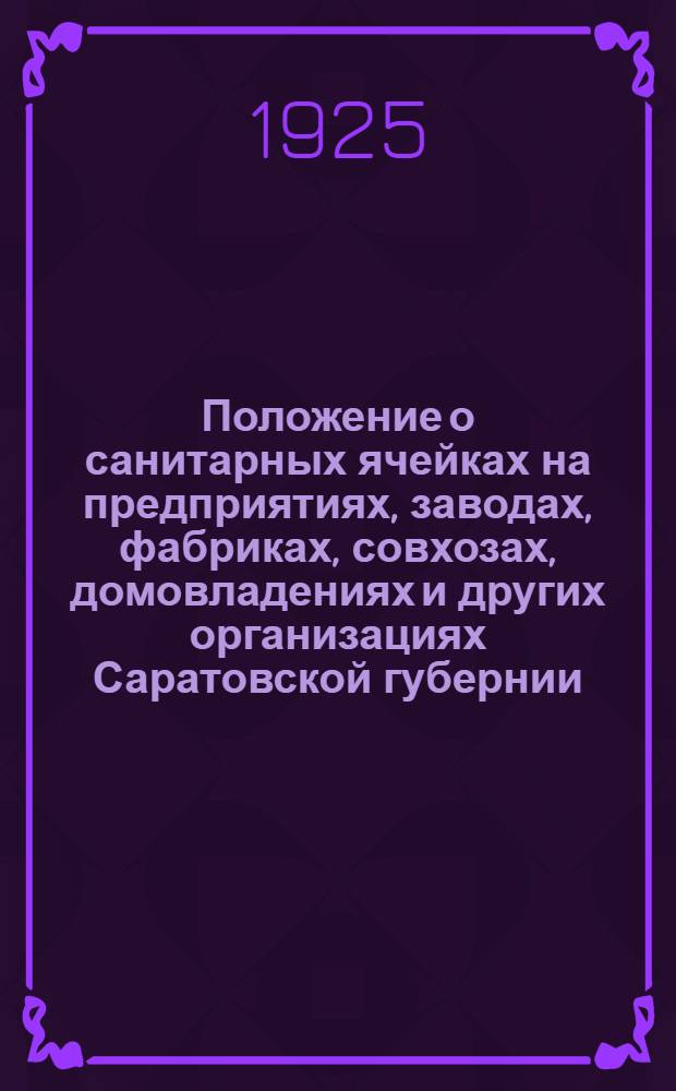 Положение о санитарных ячейках на предприятиях, заводах, фабриках, совхозах, домовладениях и других организациях Саратовской губернии. Инструкция санитарным ячейкам по работе их в области здравоохранения : Утв. 11 апр. 1925 г. : Утв. 28 мая 1925 г.