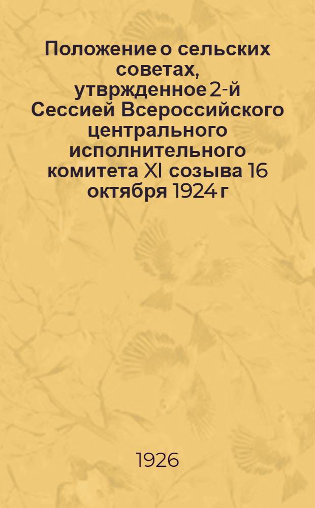 Положение о сельских советах, утвржденное 2-й Сессией Всероссийского центрального исполнительного комитета XI созыва 16 октября 1924 г. и инструкция по его применению, утвержденная Президиумом Дальневосточного краевого исполнительного комитета 13 июля 1926 года