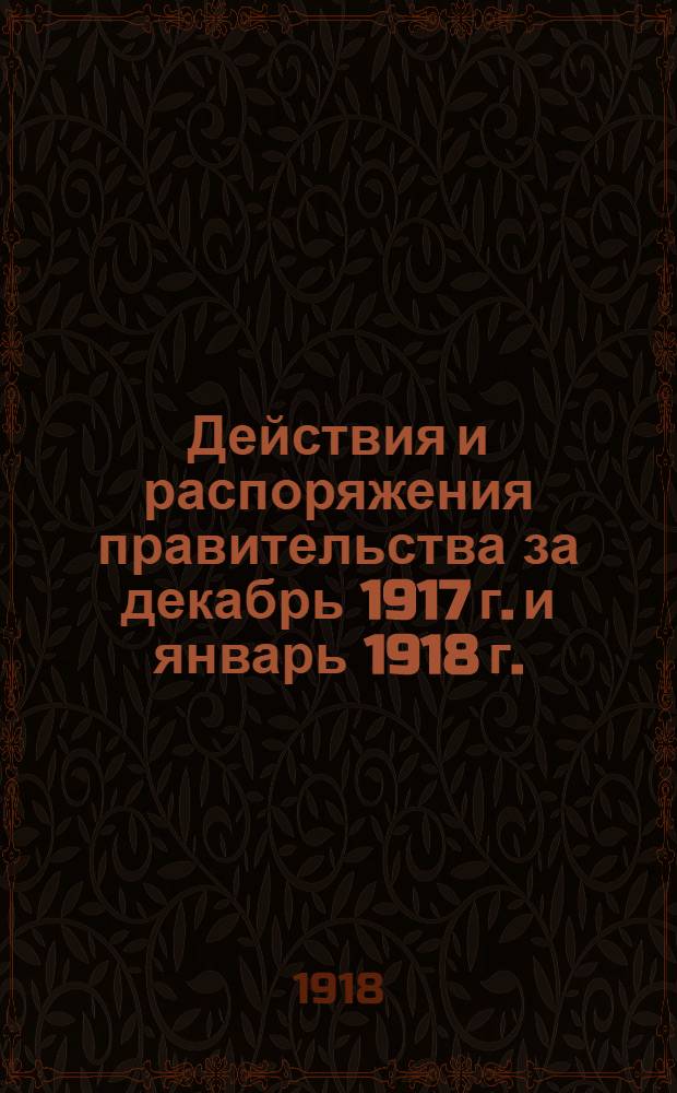 Действия и распоряжения правительства за декабрь 1917 г. и январь 1918 г.