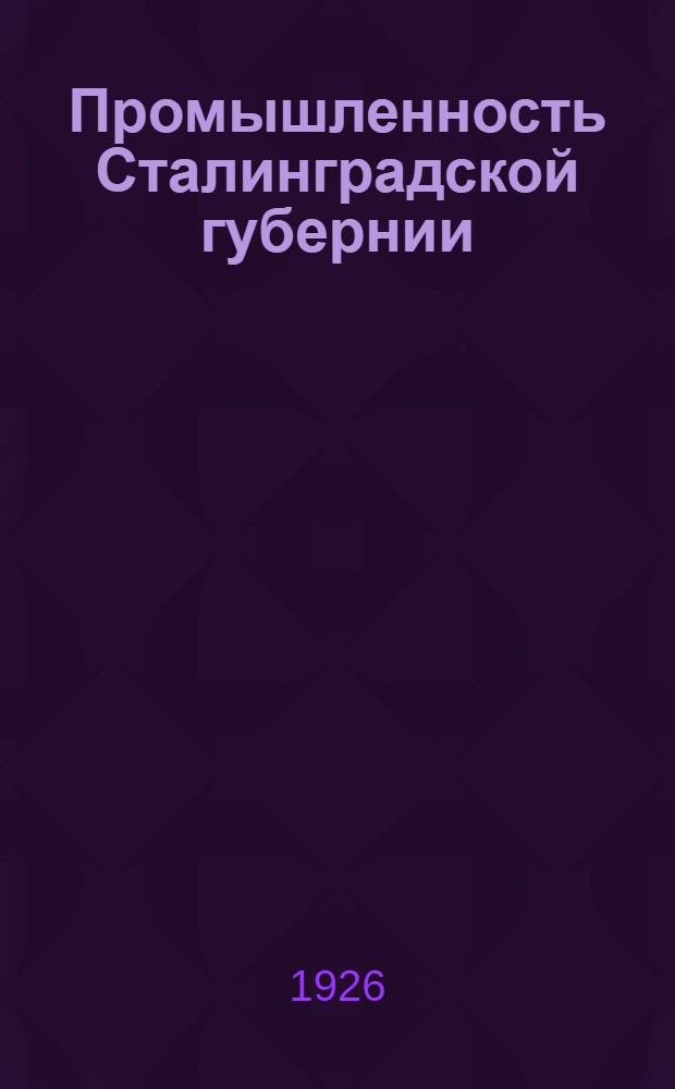 Промышленность Сталинградской губернии : Отчет. данные за 1924-25 г. и перспективы