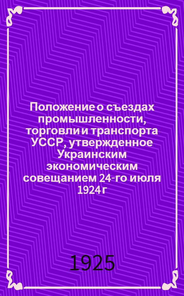 Положение о съездах промышленности, торговли и транспорта УССР, утвержденное Украинским экономическим совещанием 24-го июля 1924 г.