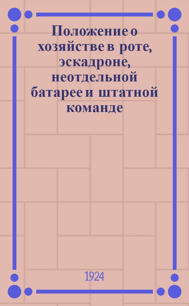 Положение о хозяйстве в роте, эскадроне, неотдельной батарее и штатной команде : Сост. по послед. приказу РВС СССР 1924 г. и с извлеч. из других узаконений, имеющих отношение к ротному хоз-ву
