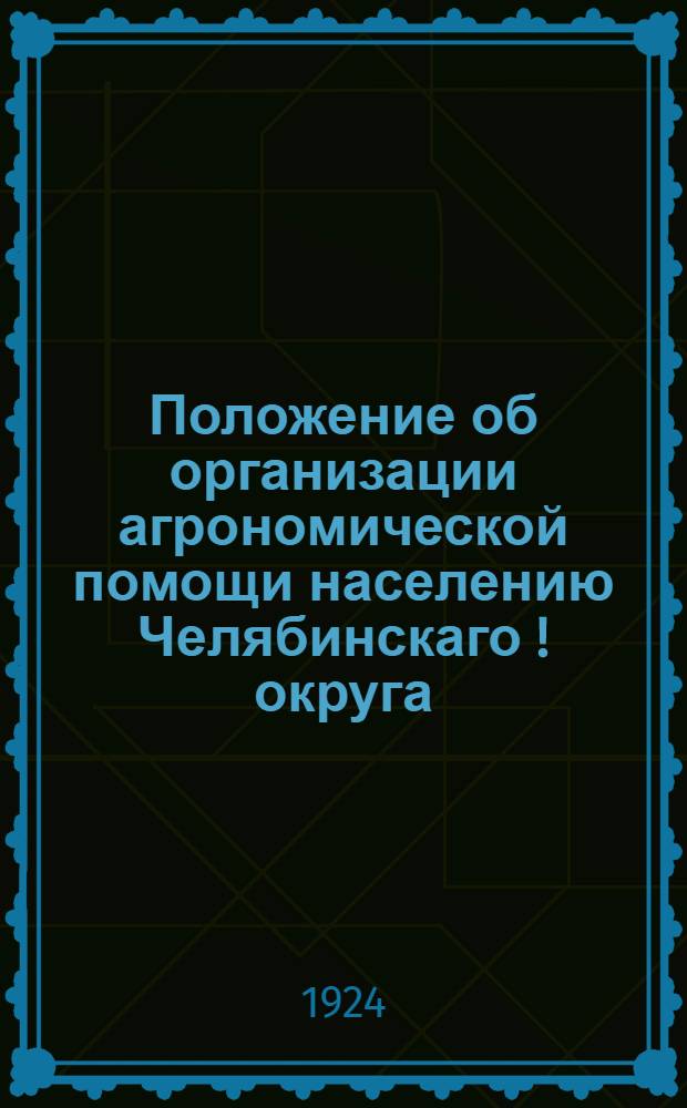 Положение об организации агрономической помощи населению Челябинскаго [!] округа (окружной и районной агрономии)