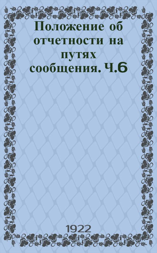 Положение об отчетности на путях сообщения. Ч.6 : Учет и отчетность хозяйственно-материальных органов НКПС по материалам и изделиям