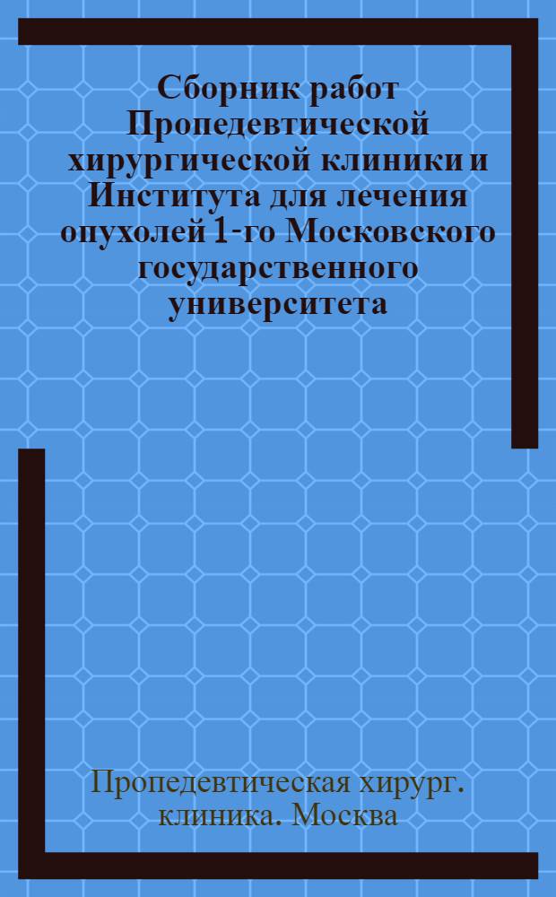 Сборник работ Пропедевтической хирургической клиники и Института для лечения опухолей 1-го Московского государственного университета