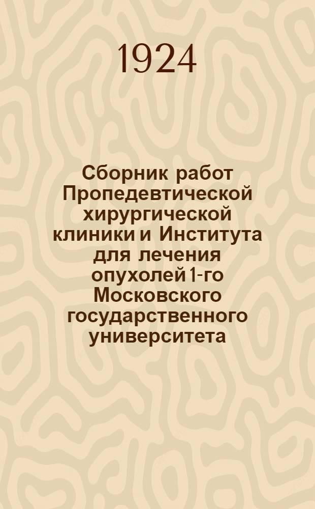 Сборник работ Пропедевтической хирургической клиники и Института для лечения опухолей 1-го Московского государственного университета. [Вып.1] : Посвящается проф. П.А.Герцену ко дню 25-тилетия его науч.-врачеб. деятельности