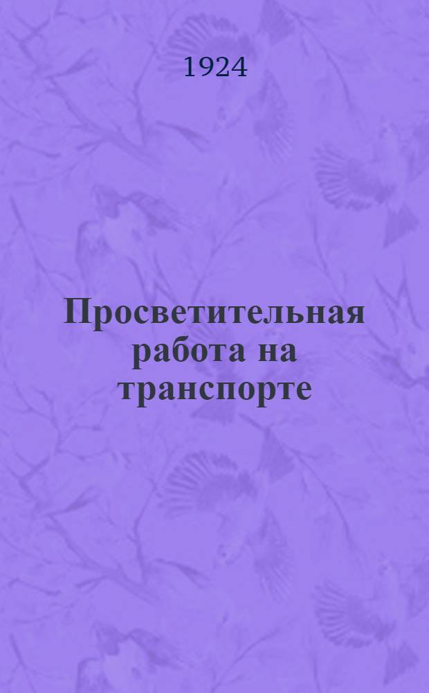 Просветительная работа на транспорте : Отчет Центр. упр. по просвещению на транспорт : За февр.-окт. 1924 г